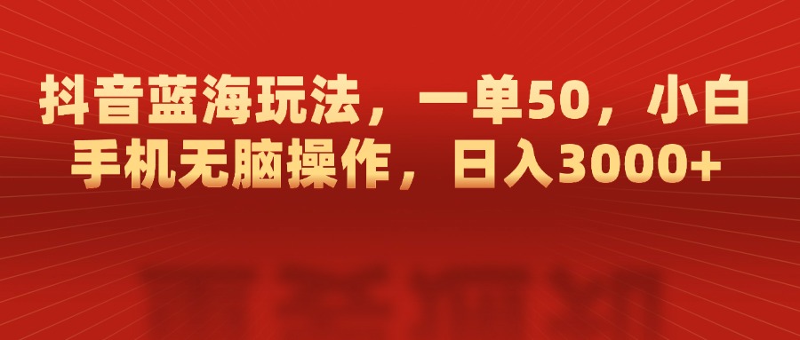 抖音蓝海玩法，一单50，小白手机无脑操作，日入3000+-项目网资源站