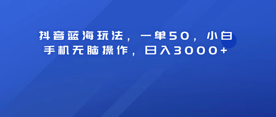 抖音蓝海玩法，一单50！小白手机无脑操作，日入3000+-项目网资源站