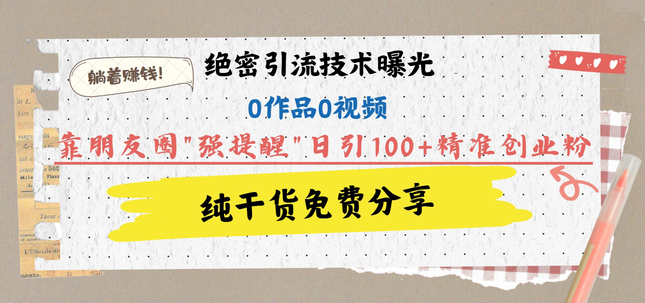 绝密引流技术曝光：0作品0视频，靠朋友圈”强提醒”日引100+精准创业粉，躺着赚钱！-项目网资源站