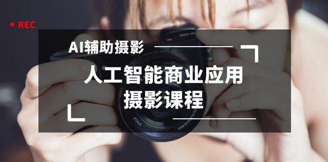 2024年AI辅助摄影人工智能商业应用摄影课程（37节课）-项目网资源站
