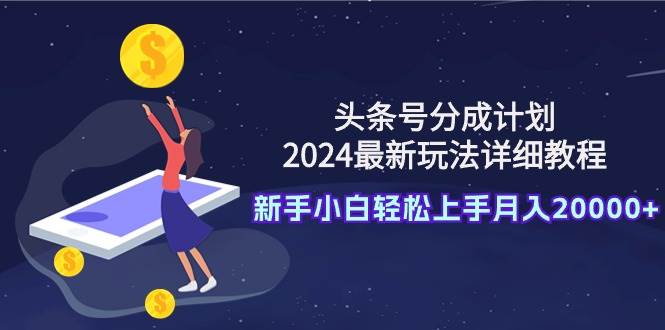 头条号分成计划：2024最新玩法详细教程，新手小白轻松上手月入20000+-项目网资源站