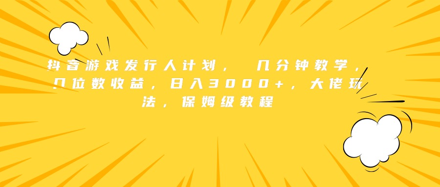 抖音游戏发行人计划， 几分钟教学，几位数收益，日入3000+，大佬玩法，保姆级教程-项目网资源站