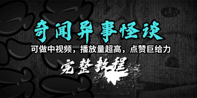奇闻异事怪谈完整教程，可做中视频，播放量超高，点赞巨给力（教程+素材）-项目网资源站