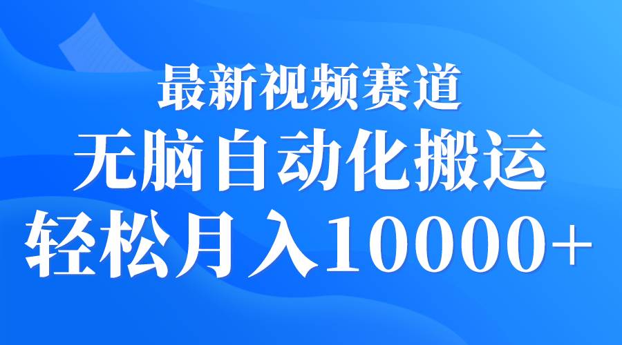 最新视频赛道 无脑自动化搬运 轻松月入10000+-项目网资源站