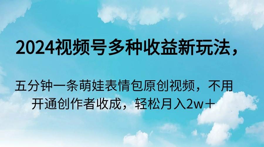 2024视频号多种收益新玩法，五分钟一条萌娃表情包原创视频，不用开通创…-项目网资源站
