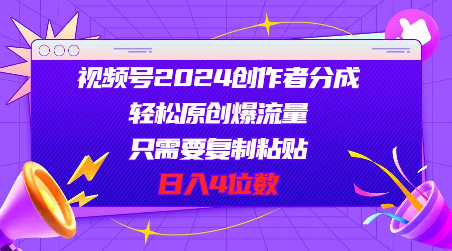视频号2024创作者分成，轻松原创爆流量，只需要复制粘贴，日入4位数-项目网资源站