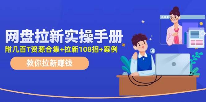 网盘拉新实操手册：教你拉新赚钱（附几百T资源合集+拉新108招+案例）-项目网资源站