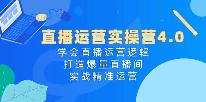 直播运营实操营4.0：学会直播运营逻辑，打造爆量直播间，实战精准运营-项目网资源站