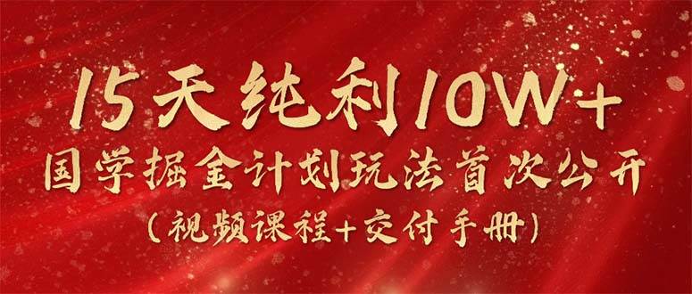 15天纯利10W+，国学掘金计划2024玩法全网首次公开（视频课程+交付手册）-项目网资源站