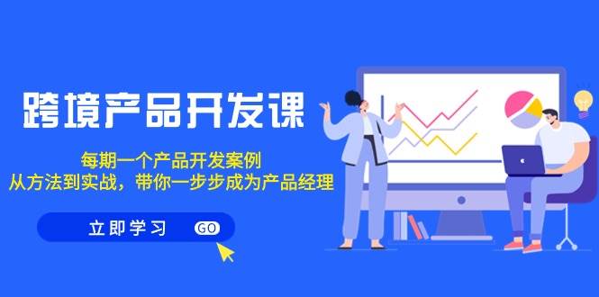 跨境产品-开发课，每期一个产品开发案例，从方法到实战，带你成为产品经理-项目网资源站