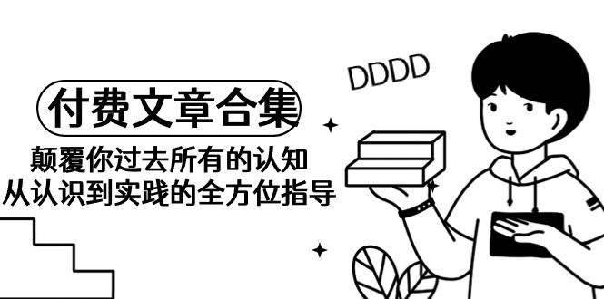 《某公众号付费文章合集》颠覆你过去所有的认知 从认识到实践的全方位指导-项目网资源站