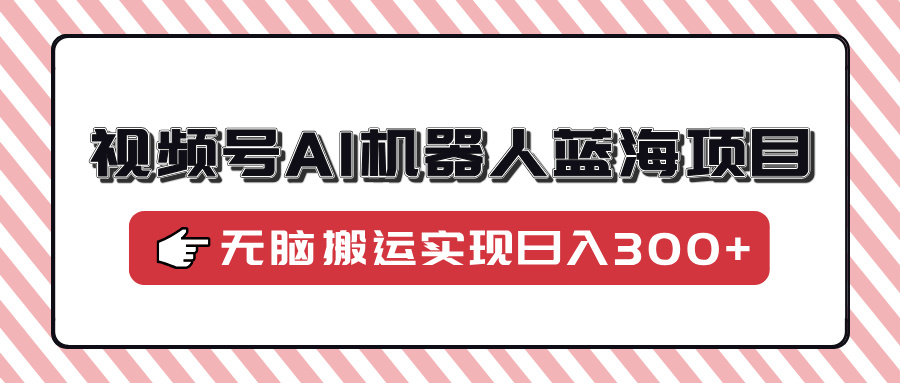 视频号AI机器人蓝海项目，操作简单适合0基础小白，无脑搬运实现日入300+-项目网资源站