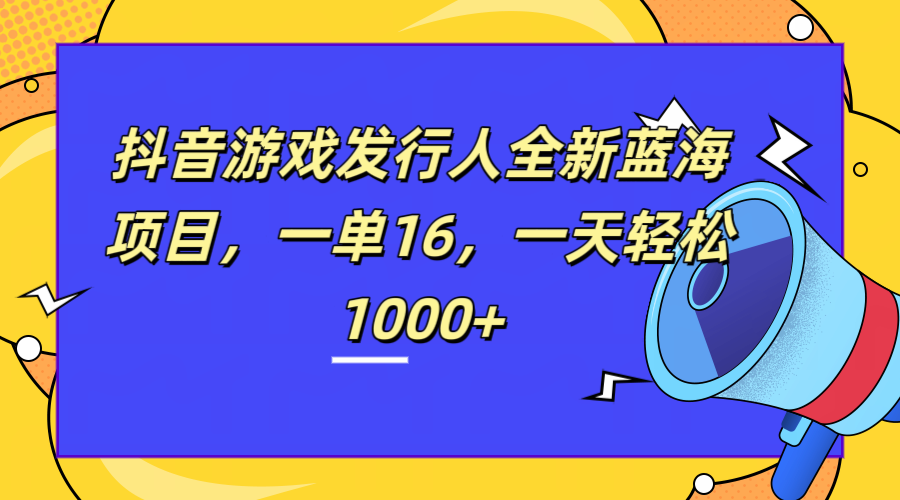 全新抖音游戏发行人蓝海项目，一单16，一天轻松1000+-项目网资源站