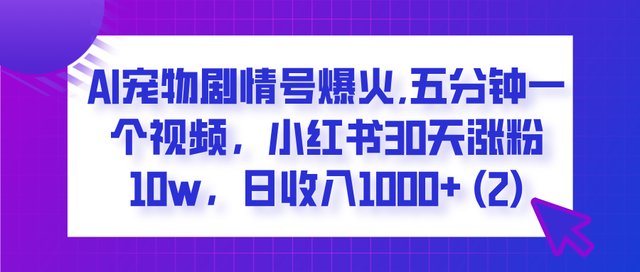  AI宠物剧情号爆火,五分钟一个视频，小红书30天涨粉10w，日收入1000+-项目网资源站