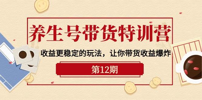 养生号带货特训营【12期】收益更稳定的玩法，让你带货收益爆炸-9节直播课-项目网资源站
