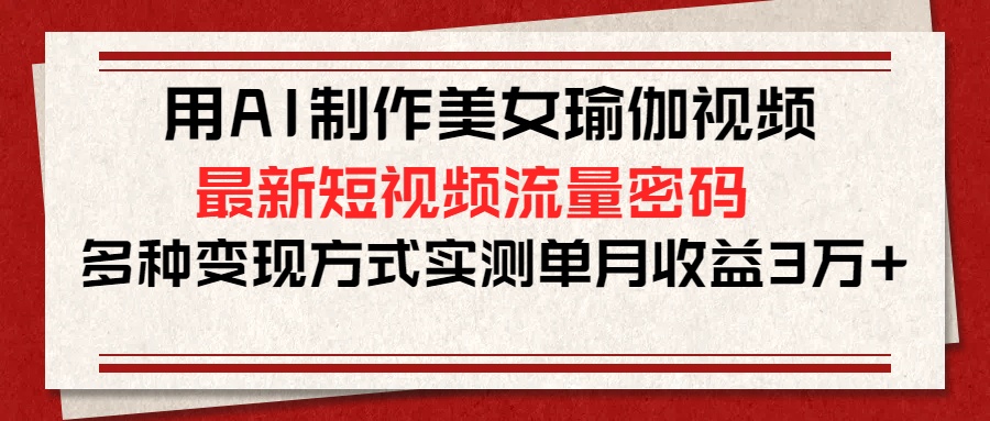 用AI制作美女瑜伽视频，最新短视频流量密码，多种变现方式实测单月收益3万+-项目网资源站