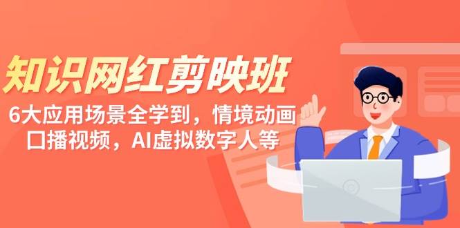知识 网红剪映班，6大应用 场景全学到，情境动画，囗播视频，AI虚拟数字人-项目网资源站