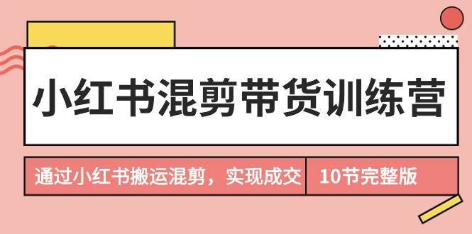 小红书混剪带货训练营，通过小红书搬运混剪，实现成交（10节课完结版）-项目网资源站