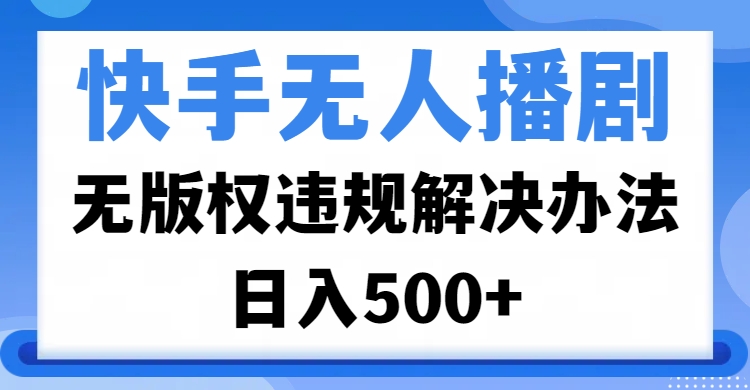 快手无人播剧，无版权违规解决办法，无人播剧日入500+-项目网资源站