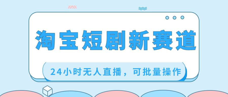 淘宝短剧新赛道，24小时无人直播，可批量操作-项目网资源站