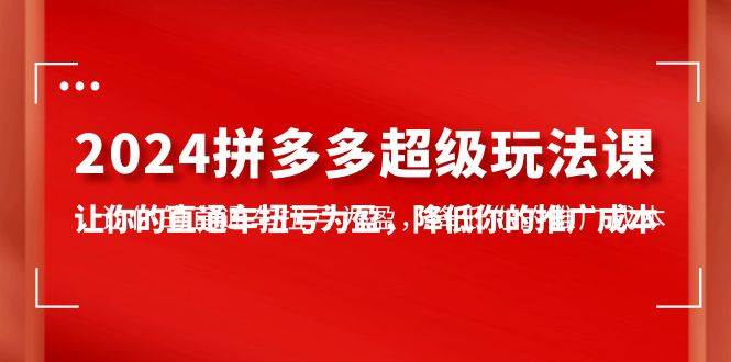 2024拼多多-超级玩法课，让你的直通车扭亏为盈，降低你的推广成本-7节课-项目网资源站