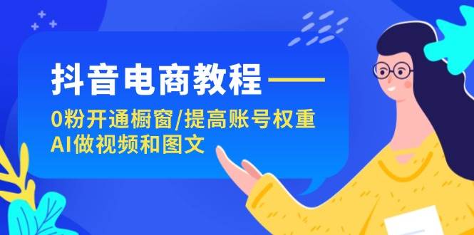 抖音电商教程：0粉开通橱窗/提高账号权重/AI做视频和图文-项目网资源站