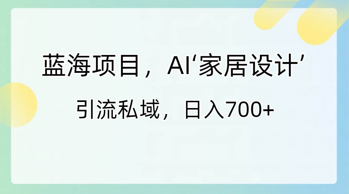 蓝海项目，AI‘家居设计’ 引流私域，日入700+-项目网资源站