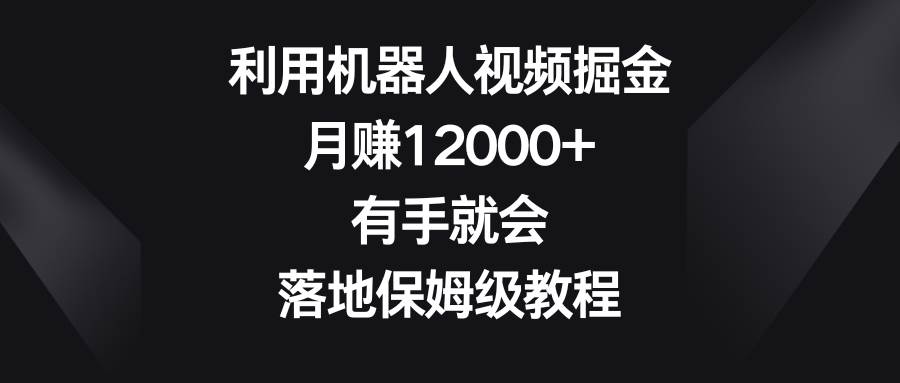 利用机器人视频掘金，月赚12000+，有手就会，落地保姆级教程-项目网资源站