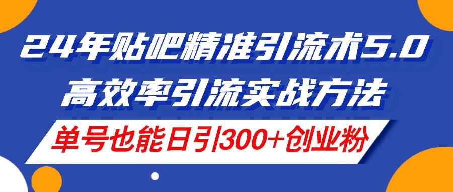 24年贴吧精准引流术5.0，高效率引流实战方法，单号也能日引300+创业粉-项目网资源站