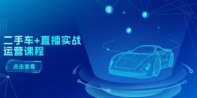 二手车+直播实战运营课程：直播推荐/短视频推荐/千川投放/直播全流程-项目网资源站