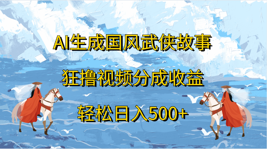 AI生成国风武侠故事，狂撸视频分成收益，轻松日入500+-项目网资源站
