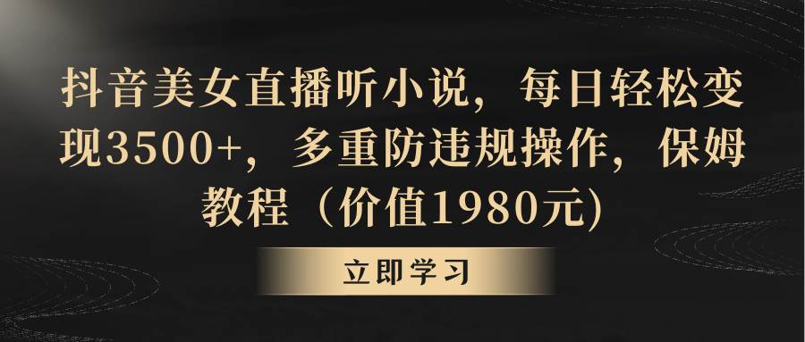 抖音美女直播听小说，每日轻松变现3500+，多重防违规操作，保姆教程（价值1980元)-项目网资源站