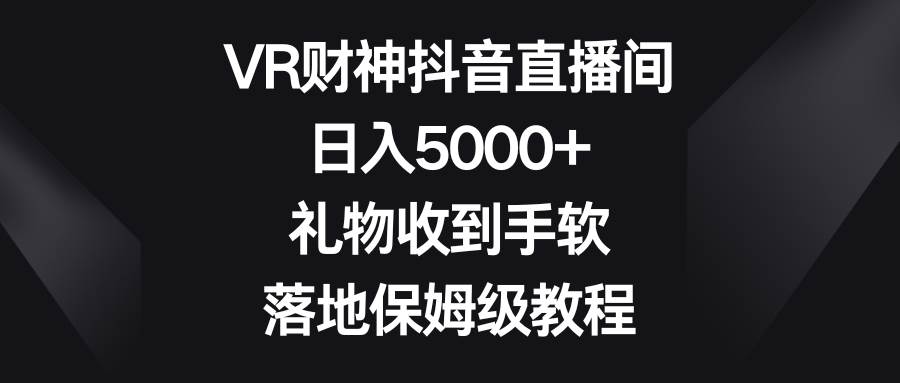 VR财神抖音直播间，日入5000+，礼物收到手软，落地保姆级教程-项目网资源站