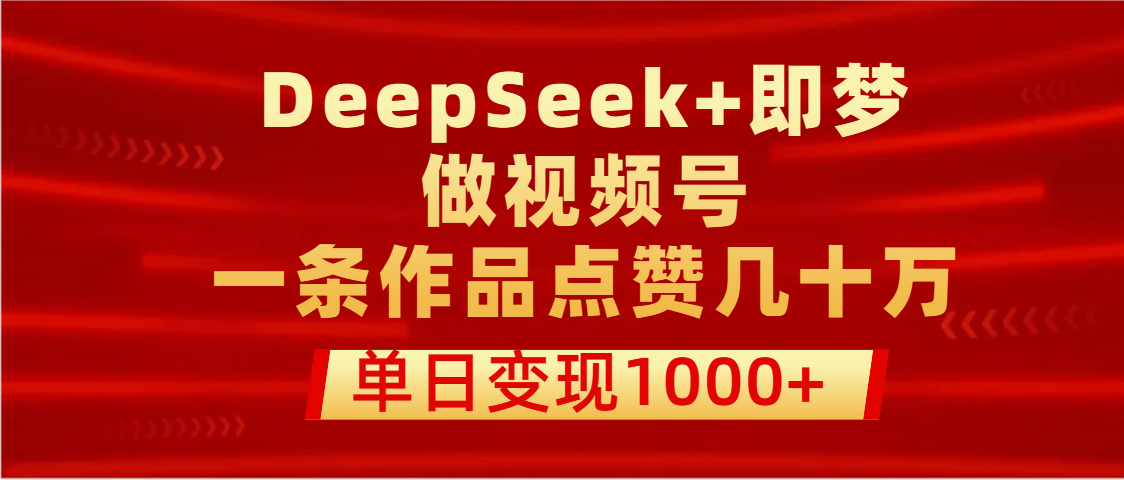 用DeepSeek+即梦做视频号，一条作品点赞几十万，单日变现1000+-项目网资源站