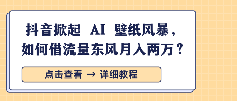 抖音掀起 AI 壁纸风暴，如何借流量东风月入两万？-项目网资源站
