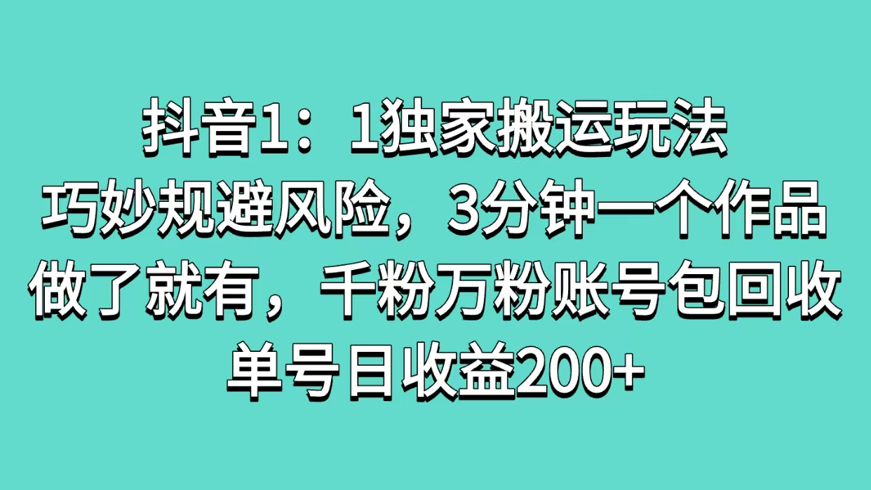 抖音1：1独家搬运玩法，巧妙规避风险，3分钟一个作品，做了就有，千粉万粉账号包回收，单号日收益200+-项目网资源站