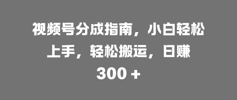 视频号分成指南，小白轻松上手，轻松搬运，日赚 300 +-项目网资源站