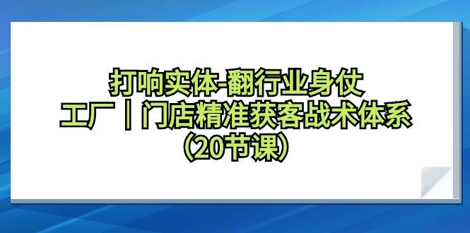 打响实体-翻行业身仗，工厂｜门店精准获客战术体系（20节课）-项目网资源站