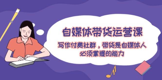 自媒体带货运营课：写作付费社群，带货是自媒体人必须掌握的能力-项目网资源站