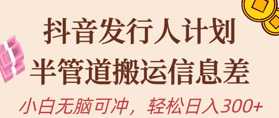 抖音发行人计划，半管道搬运，日入300+，新手小白无脑冲-项目网资源站