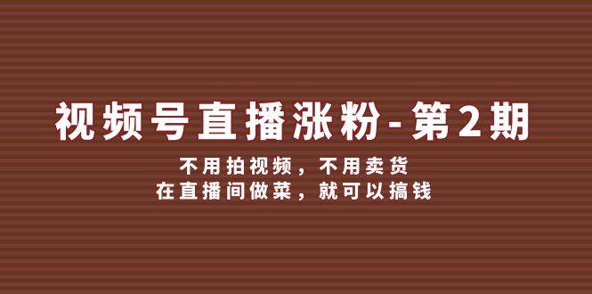 视频号/直播涨粉-第2期，不用拍视频，不用卖货，在直播间做菜，就可以搞钱-项目网资源站