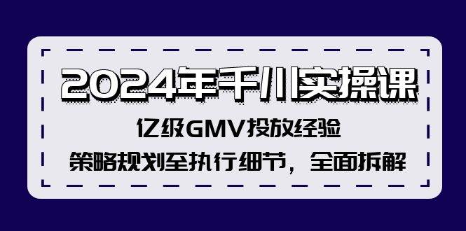 2024年千川实操课，亿级GMV投放经验，策略规划至执行细节，全面拆解-项目网资源站