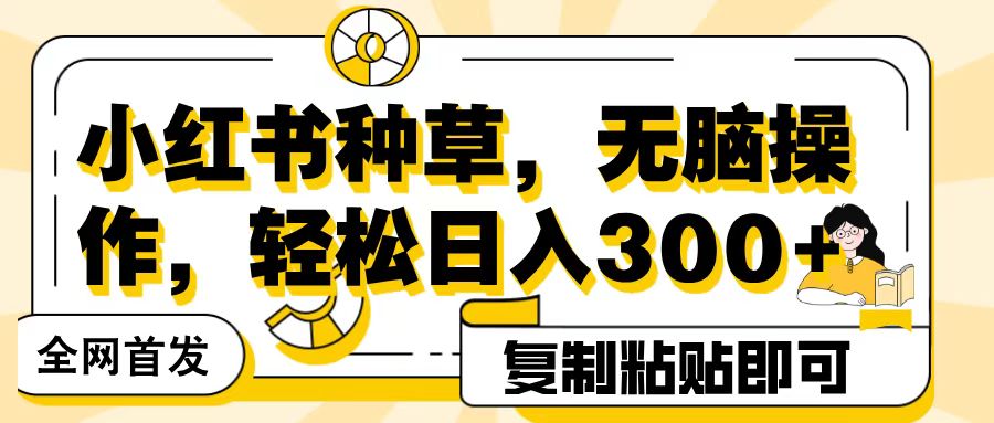 全网首发小红书种草，无脑操作，复制粘贴即可，轻松日入300+-项目网资源站