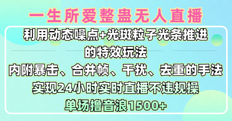 一生所爱无人整蛊升级版9.0，利用动态噪点+光斑粒子光条推进的特效玩法，内附暴击、合并帧、干扰、去重的手法，实现24小时实时直播不违规操，单场日入1500+，小白也能无脑驾驭-项目网资源站