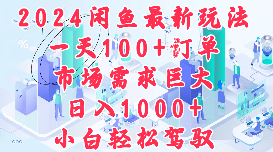 2024闲鱼最新玩法，一天100+订单，市场需求巨大，日入1000+，小白轻松驾驭-项目网资源站