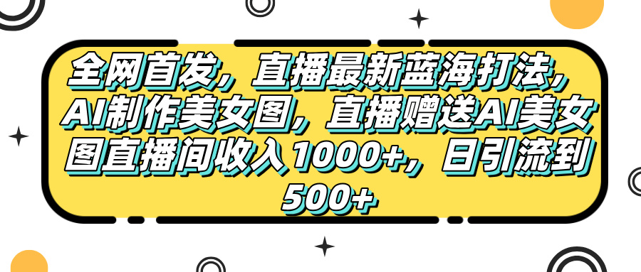 全网首发，直播最新蓝海打法，AI制作美女图，直播赠送AI美女图直播间收入1000+，日引流到500+，-项目网资源站