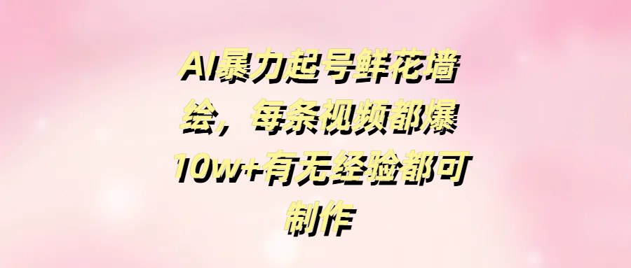 AI暴力起号鲜花墙绘，每条视频都爆10w+有无经验都可制作-项目网资源站