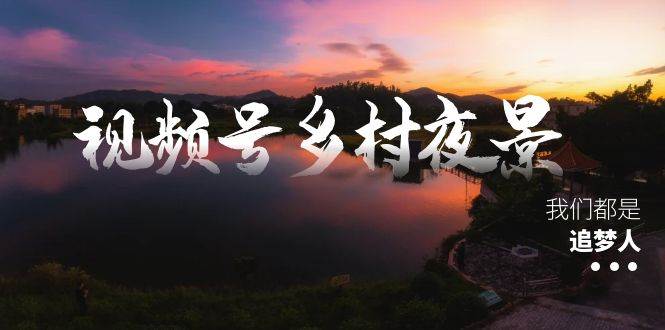 视频号乡村夜景治愈视频课程，一条龙实操玩法（教程+素材+软件）-项目网资源站