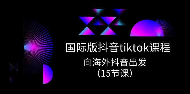 国际版 抖音tiktok实战课程，向海外抖音出发（15节课）-项目网资源站
