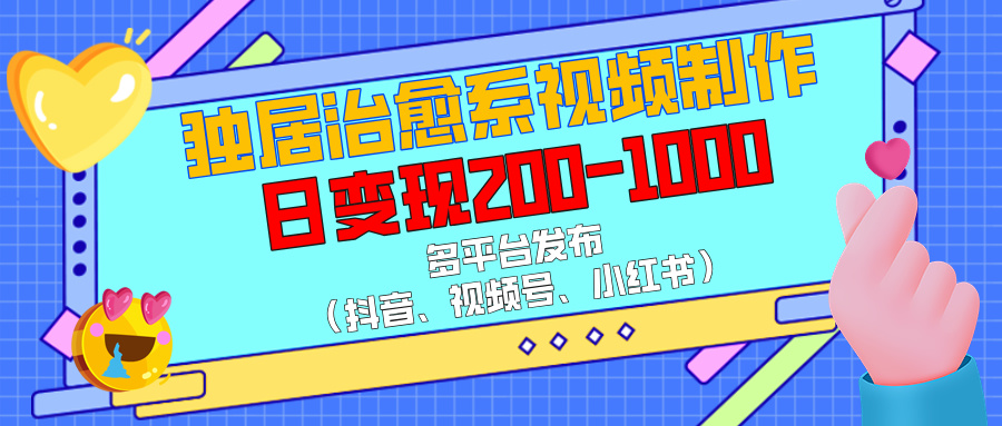 独居治愈系视频制作，多平台发布（抖音、视频号、小红书），日变现200-1000-项目网资源站